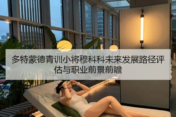 多特蒙德青训小将穆科科未来发展路径评估与职业前景前瞻