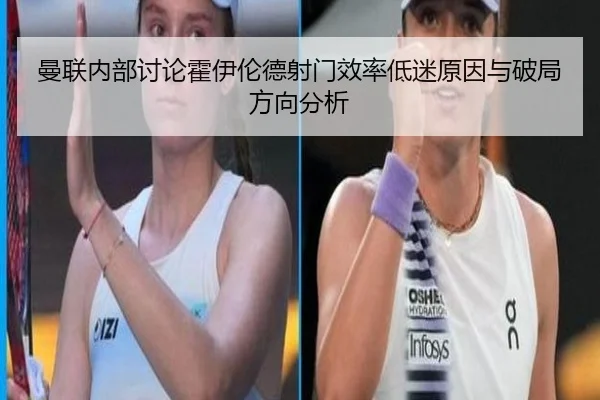 曼联内部讨论霍伊伦德射门效率低迷原因与破局方向分析